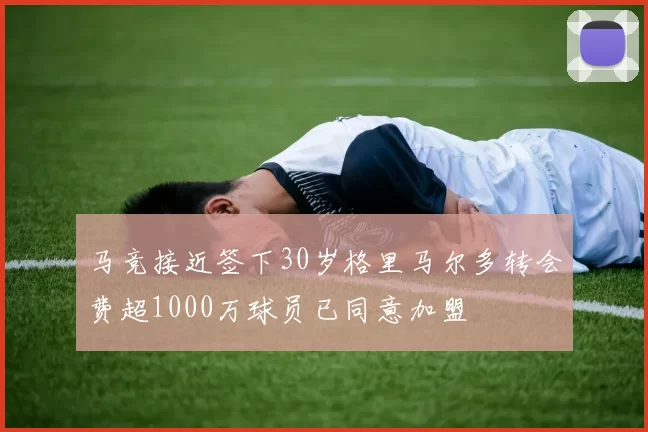 马竞接近签下30岁格里马尔多转会费超1000万球员已同意加盟