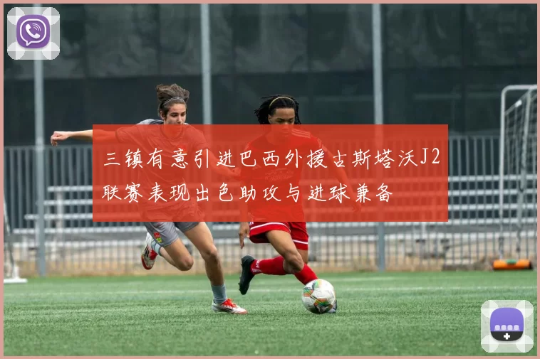 三镇有意引进巴西外援古斯塔沃J2联赛表现出色助攻与进球兼备