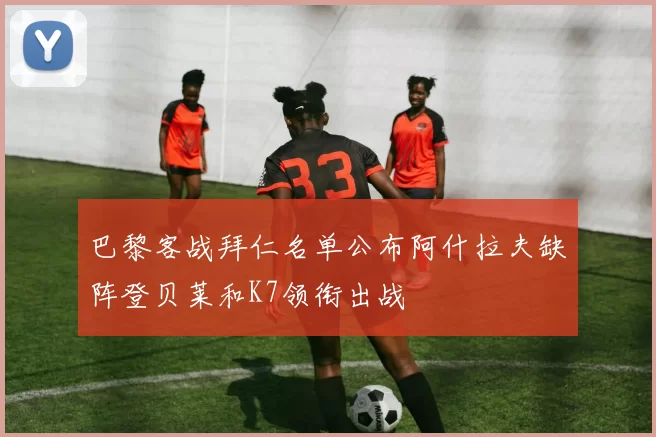 巴黎客战拜仁名单公布阿什拉夫缺阵登贝莱和K7领衔出战