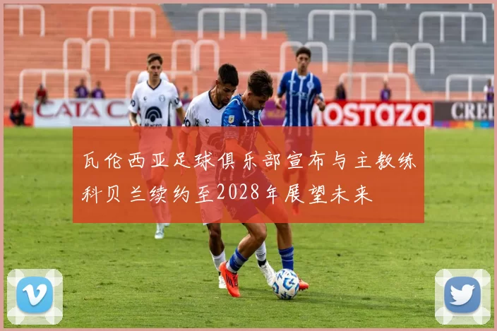 瓦伦西亚足球俱乐部宣布与主教练科贝兰续约至2028年展望未来