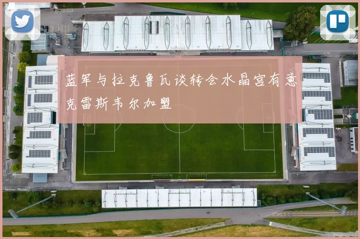 蓝军与拉克鲁瓦谈转会水晶宫有意克雷斯韦尔加盟