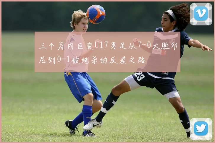三个月内巨变U17男足从7-0大胜印尼到0-1被绝杀的反差之路