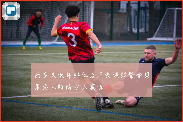 西多夫批评拜仁后卫失误频繁登贝莱无人盯防令人震惊