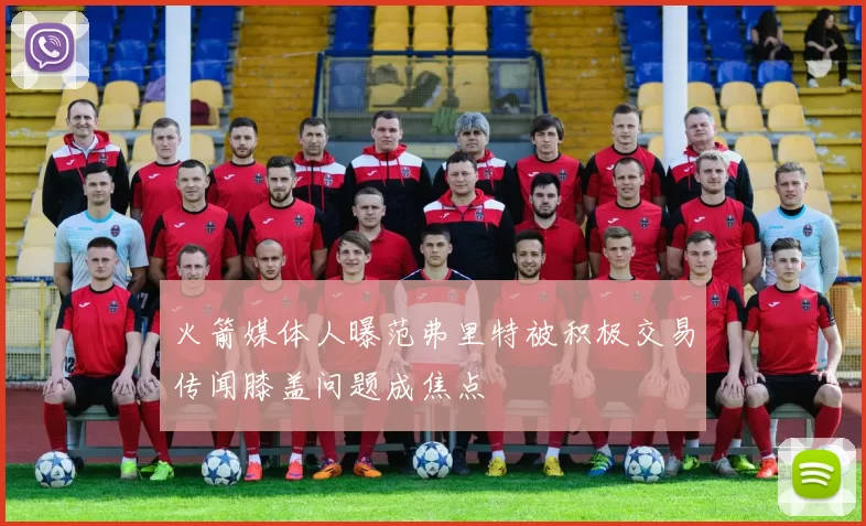 火箭媒体人曝范弗里特被积极交易传闻膝盖问题成焦点