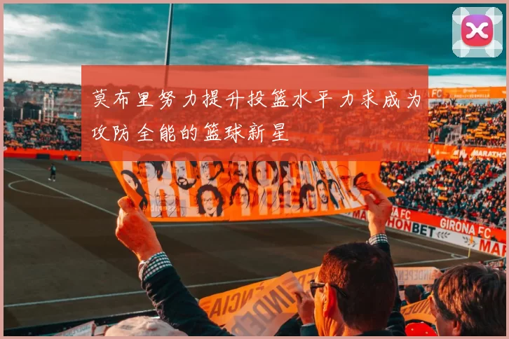 莫布里努力提升投篮水平力求成为攻防全能的篮球新星
