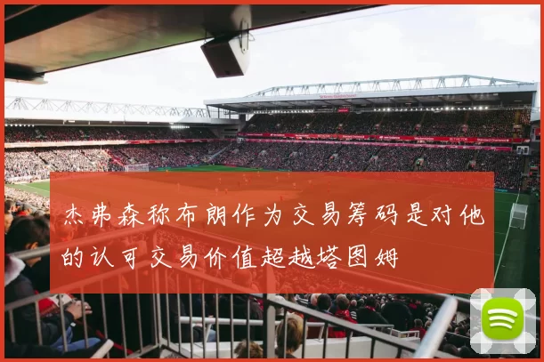 杰弗森称布朗作为交易筹码是对他的认可交易价值超越塔图姆