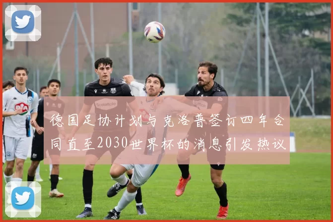 德国足协计划与克洛普签订四年合同直至2030世界杯的消息引发热议