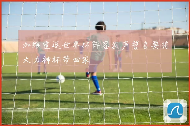 加维重返世界杯阵容发声誓言要将大力神杯带回家