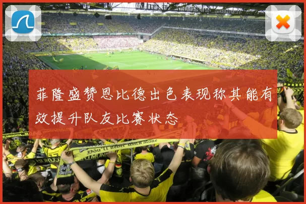 菲隆盛赞恩比德出色表现称其能有效提升队友比赛状态