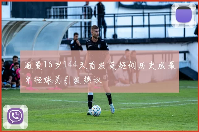 道曼16岁144天首发英超创历史成最年轻球员引发热议
