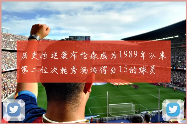 历史性逆袭布伦森成为1989年以来第二位次轮秀场均得分15的球员