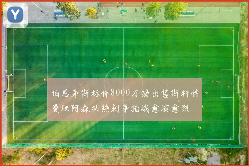 伯恩茅斯标价8000万镑出售斯科特曼联阿森纳热刺争抢战愈演愈烈