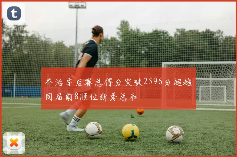 乔治季后赛总得分突破2596分超越同届前8顺位新秀总和