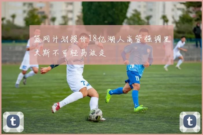篮网计划报价18亿湖人高管强调里夫斯不可轻易放走