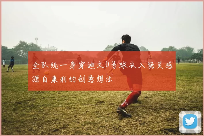 全队统一身穿迪文0号球衣入场灵感源自康利的创意想法