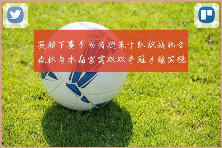 英超下赛季或将迎来十队欧战机会森林与水晶宫需双双夺冠才能实现