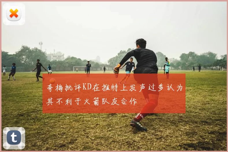 夸梅批评KD在推特上发声过多认为其不利于火箭队友合作