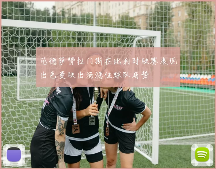 范德萨赞拉门斯在比利时联赛表现出色曼联出场稳住球队局势