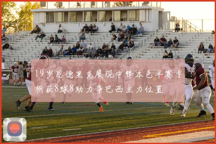 19岁恩德里克展现中锋本色半赛季斩获8球8助力争巴西主力位置