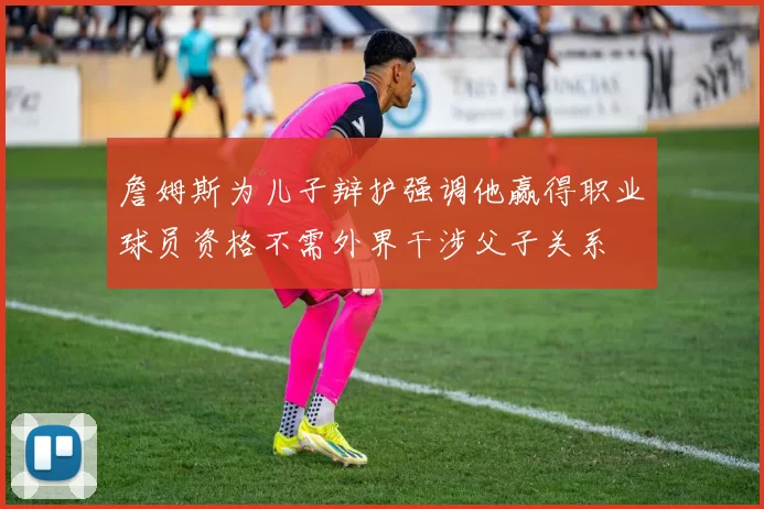詹姆斯为儿子辩护强调他赢得职业球员资格不需外界干涉父子关系