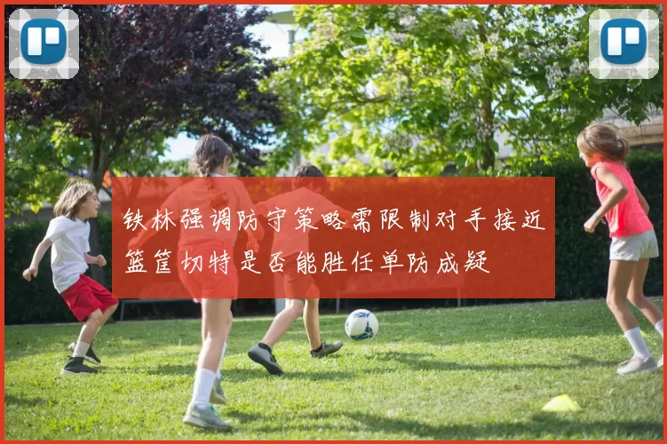 铁林强调防守策略需限制对手接近篮筐切特是否能胜任单防成疑