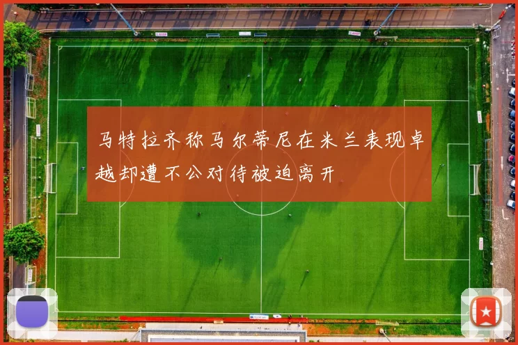 马特拉齐称马尔蒂尼在米兰表现卓越却遭不公对待被迫离开