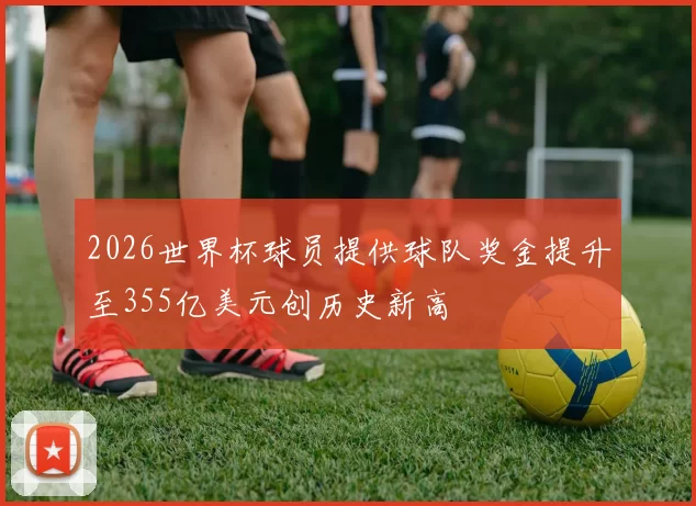 2026世界杯球员提供球队奖金提升至355亿美元创历史新高