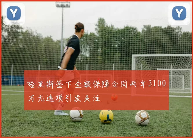 哈里斯签下全额保障合同两年3100万无选项引发关注