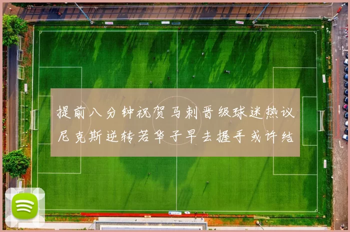 提前八分钟祝贺马刺晋级球迷热议尼克斯逆转若华子早去握手或许结果不同
