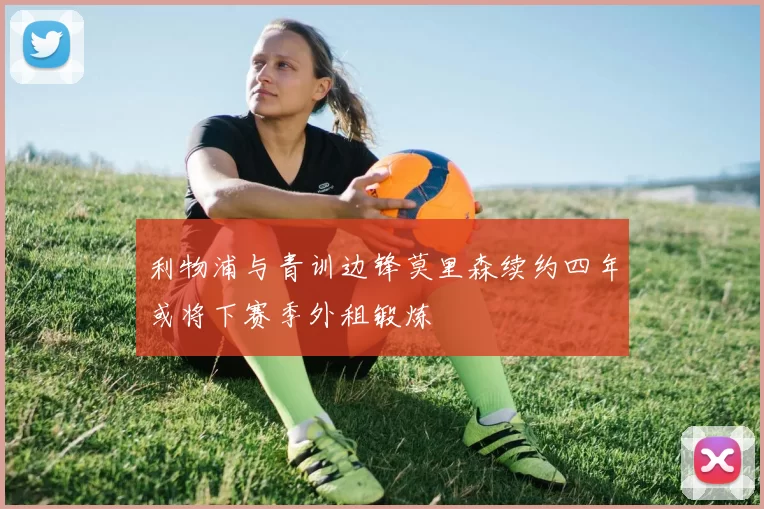 利物浦与青训边锋莫里森续约四年或将下赛季外租锻炼